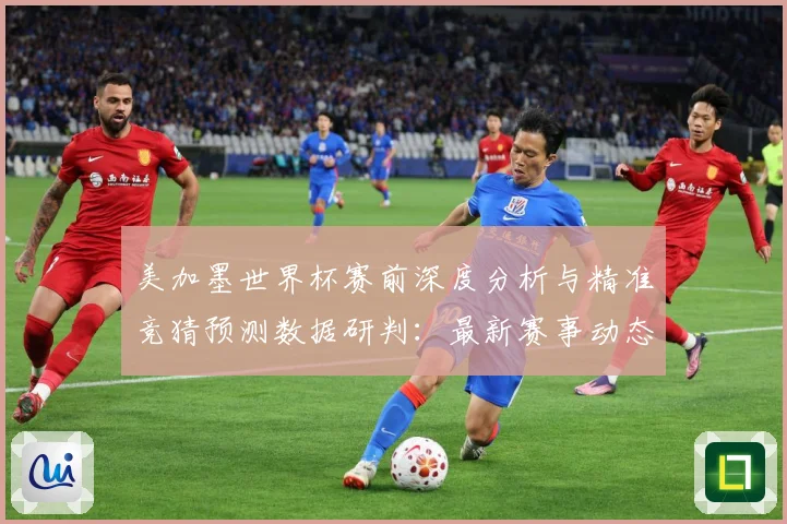 美加墨世界杯赛前深度分析与精准竞猜预测数据研判：最新赛事动态与深度分析