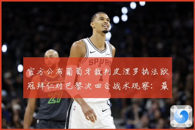 官方公布葡萄牙裁判皮涅罗执法欧冠拜仁对巴黎次回合战术观察：最新赛事动态与深度分析
