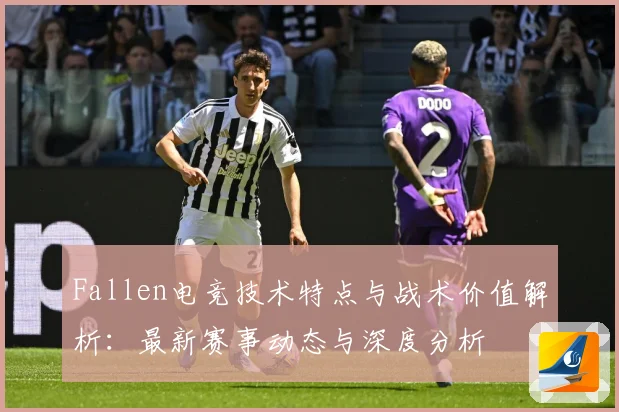 Fallen电竞技术特点与战术价值解析：最新赛事动态与深度分析