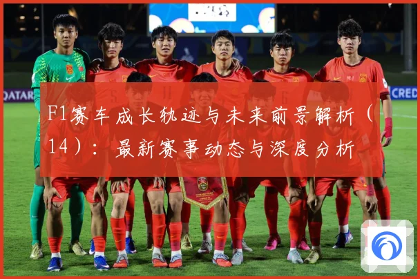 F1赛车成长轨迹与未来前景解析（14）：最新赛事动态与深度分析