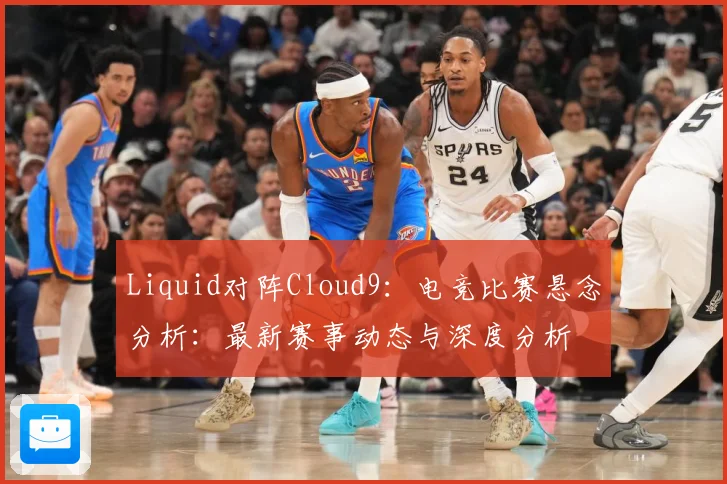 Liquid对阵Cloud9：电竞比赛悬念分析：最新赛事动态与深度分析