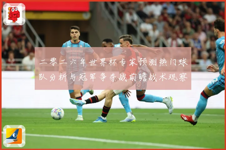 二零二六年世界杯专家预测热门球队分析与冠军争夺战前瞻战术观察：最新赛事动态与深度分析