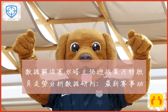 数据解读塞尔塔主场迎战莱万特胜负走势分析数据研判：最新赛事动态与深度分析