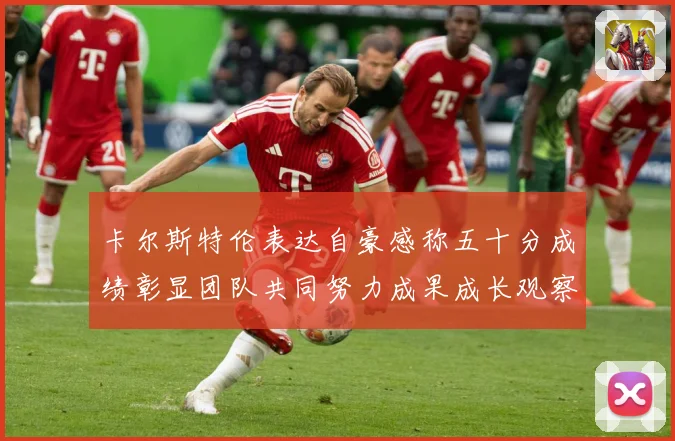 卡尔斯特伦表达自豪感称五十分成绩彰显团队共同努力成果成长观察：最新赛事动态与深度分析
