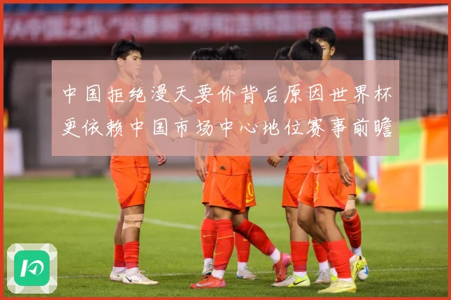 中国拒绝漫天要价背后原因世界杯更依赖中国市场中心地位赛事前瞻：最新赛事动态与深度分析