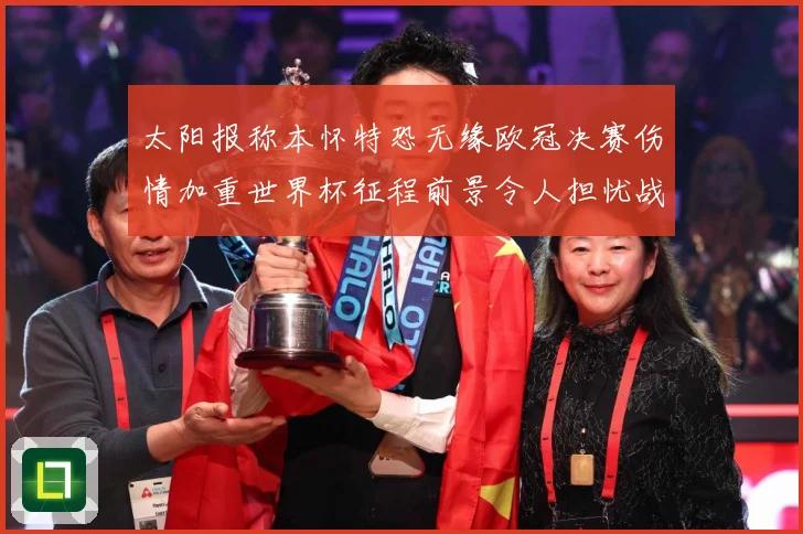 太阳报称本怀特恐无缘欧冠决赛伤情加重世界杯征程前景令人担忧战术观察：最新赛事动态与深度分析