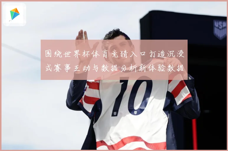 围绕世界杯体育竞猜入口打造沉浸式赛事互动与数据分析新体验数据研判：最新赛事动态与深度分析