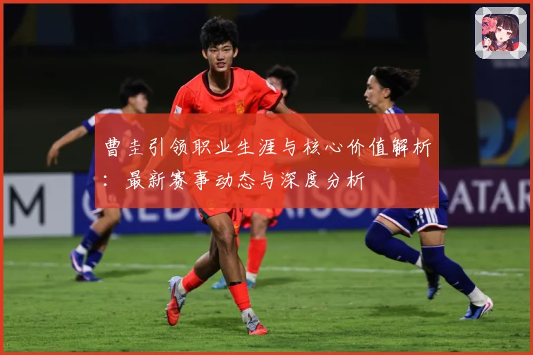 曹圭引领职业生涯与核心价值解析：最新赛事动态与深度分析