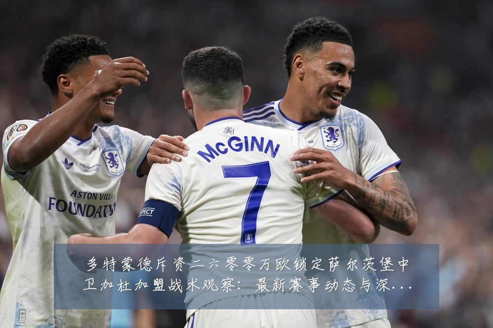 多特蒙德斥资二六零零万欧锁定萨尔茨堡中卫加杜加盟战术观察：最新赛事动态与深度分析