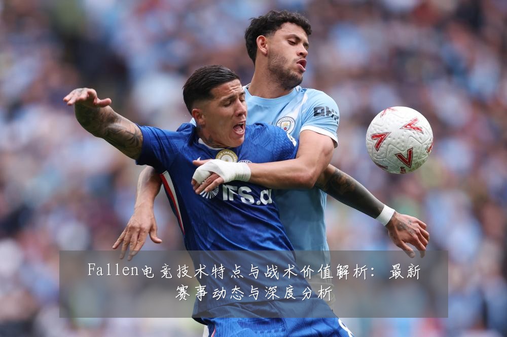 Fallen电竞技术特点与战术价值解析：最新赛事动态与深度分析