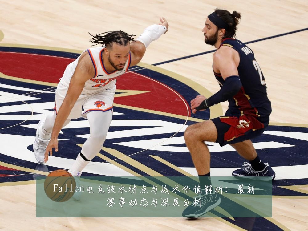 Fallen电竞技术特点与战术价值解析：最新赛事动态与深度分析