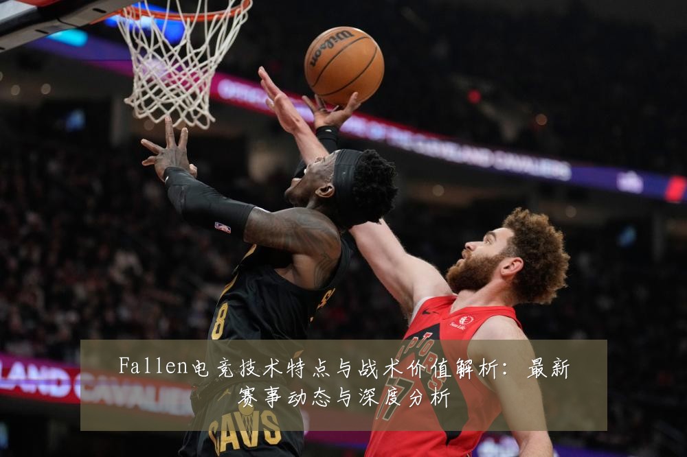 Fallen电竞技术特点与战术价值解析：最新赛事动态与深度分析
