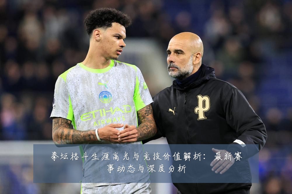 拳坛格斗生涯高光与竞技价值解析:最新赛事动态与深度分析