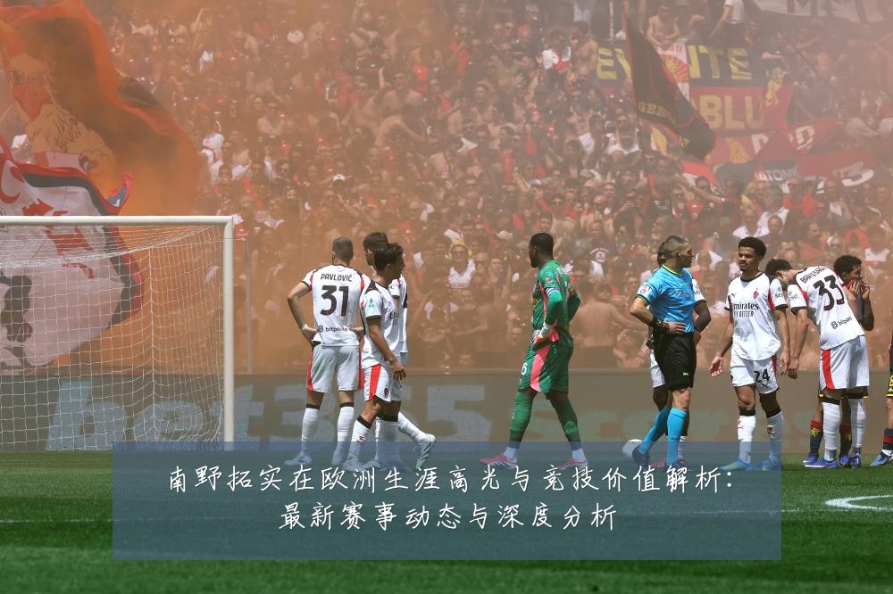 南野拓实在欧洲生涯高光与竞技价值解析:最新赛事动态与深度分析