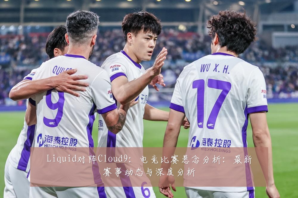 Liquid对阵Cloud9：电竞比赛悬念分析：最新赛事动态与深度分析