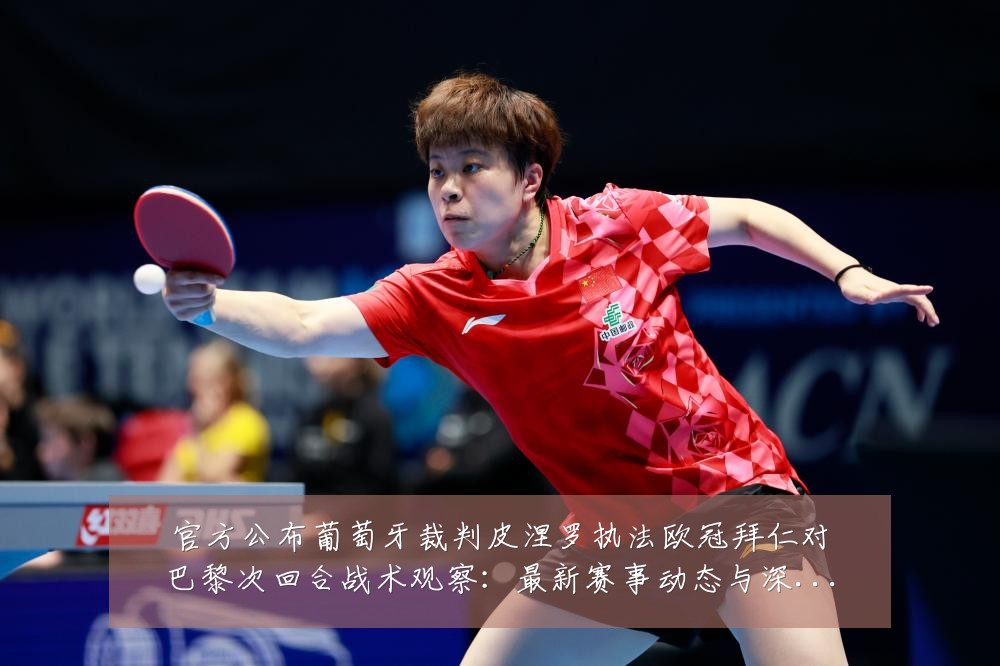 官方公布葡萄牙裁判皮涅罗执法欧冠拜仁对巴黎次回合战术观察:最新赛事动态与深度分析