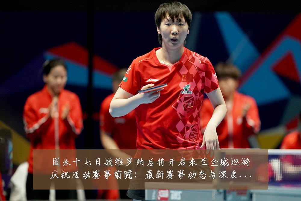 国米十七日战维罗纳后将开启米兰全城巡游庆祝活动赛事前瞻:最新赛事动态与深度分析