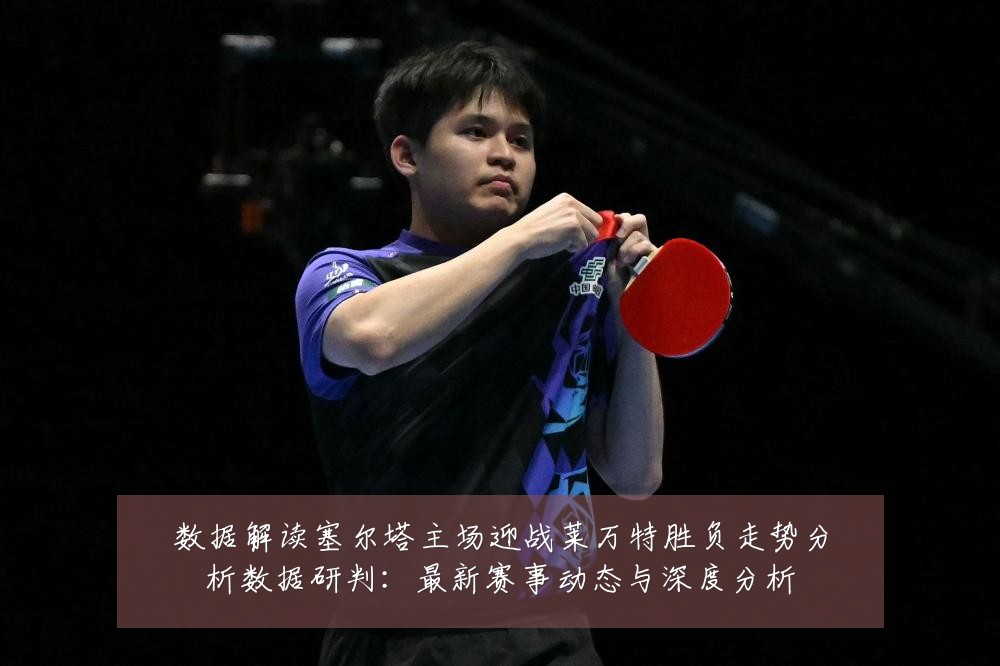 数据解读塞尔塔主场迎战莱万特胜负走势分析数据研判：最新赛事动态与深度分析