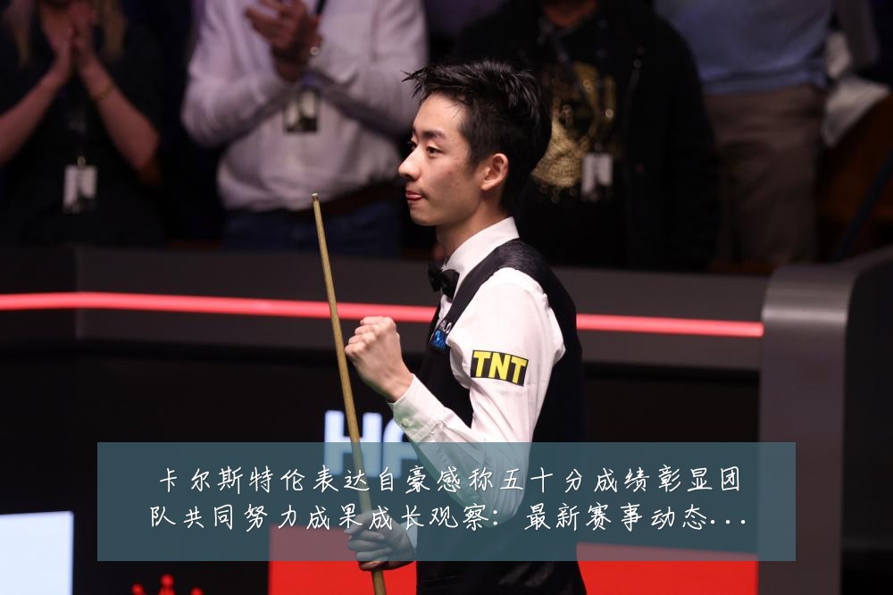 卡尔斯特伦表达自豪感称五十分成绩彰显团队共同努力成果成长观察:最新赛事动态与深度分析