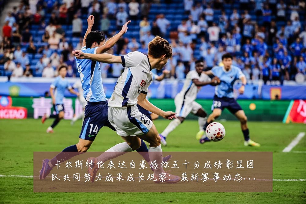 卡尔斯特伦表达自豪感称五十分成绩彰显团队共同努力成果成长观察:最新赛事动态与深度分析