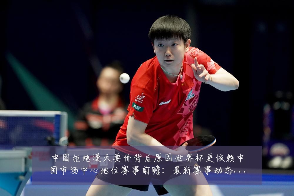 中国拒绝漫天要价背后原因世界杯更依赖中国市场中心地位赛事前瞻:最新赛事动态与深度分析